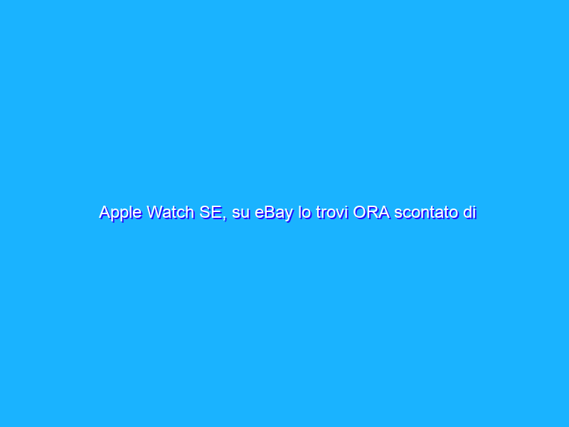 Apple Watch SE, su eBay lo trovi ORA scontato di 70€. Pochi pezzi
