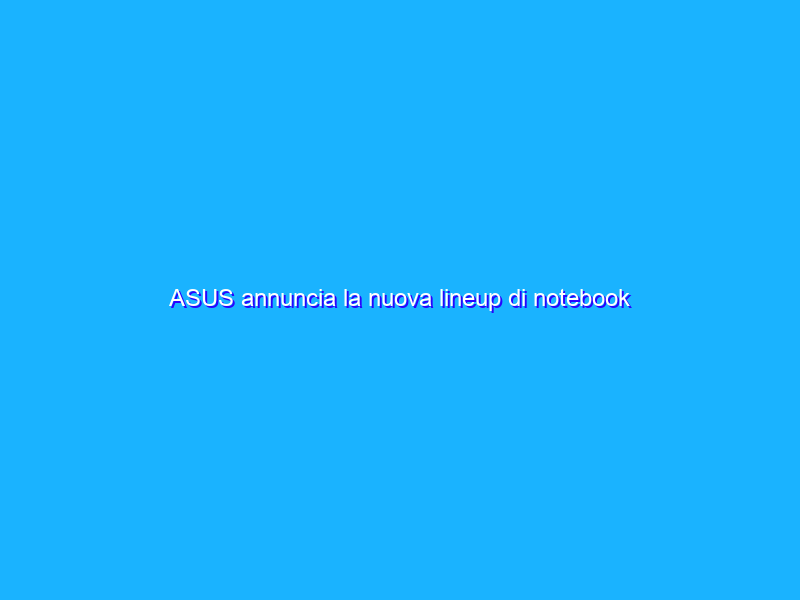 ASUS annuncia la nuova lineup di notebook Zenbook, ed è una bomba