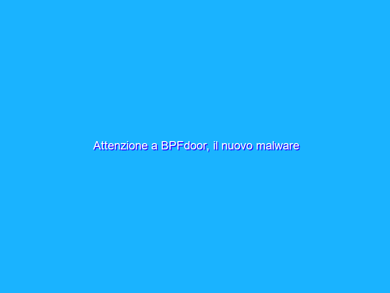 Attenzione a BPFdoor, il nuovo malware inarrestabile che buca i firewall