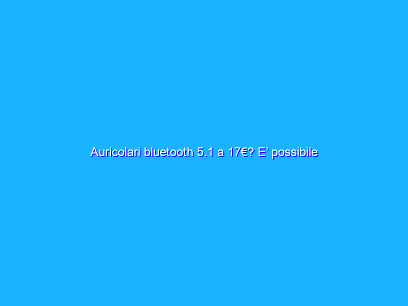 Auricolari bluetooth 5.1 a 17€? E’ possibile su Amazon