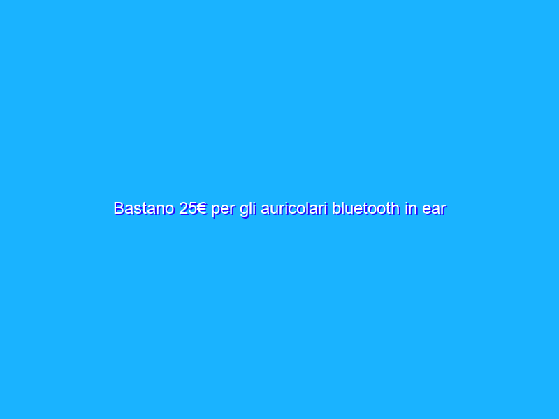 Bastano 25€ per gli auricolari bluetooth in ear che desideravi