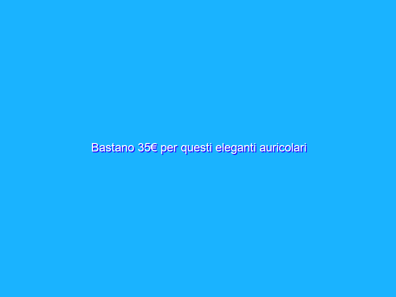 Bastano 35€ per questi eleganti auricolari in-ear blu