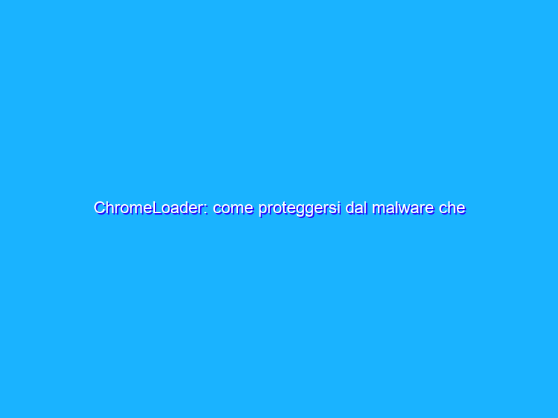 ChromeLoader: come proteggersi dal malware che attacca i browser