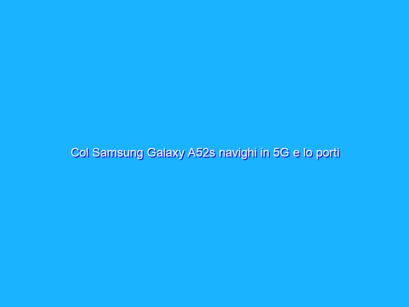 Col Samsung Galaxy A52s navighi in 5G e lo porti via con niente (-41%)