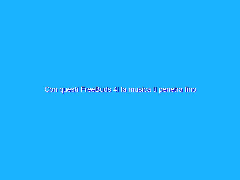 Con questi FreeBuds 4i la musica ti penetra fino al cervello (49€)
