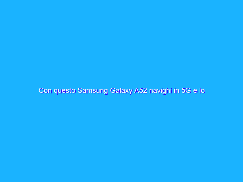 Con questo Samsung Galaxy A52 navighi in 5G e lo porti via con niente (-45%)