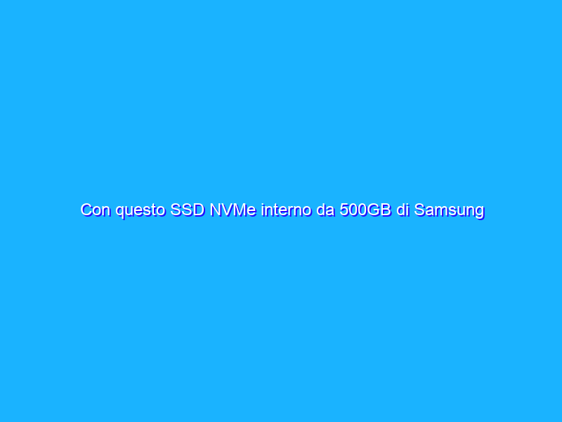 Con questo SSD NVMe interno da 500GB di Samsung risolvi ogni problema di spazio