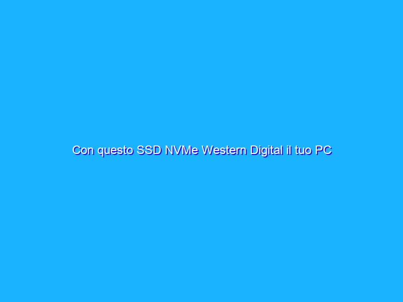 Con questo SSD NVMe Western Digital il tuo PC diventa una scheggia