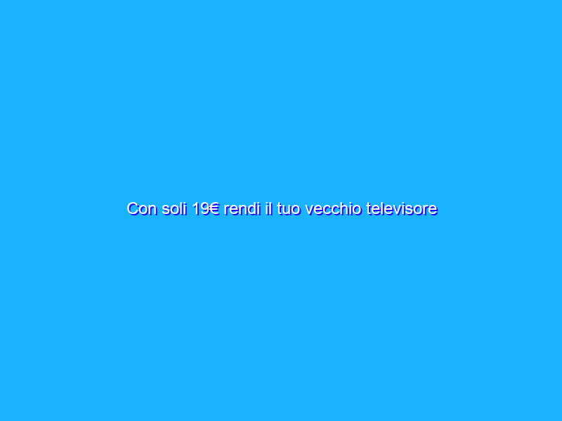 Con soli 19€ rendi il tuo vecchio televisore SMART