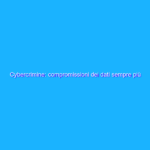 Cybercrimine: compromissioni dei dati sempre più frequenti