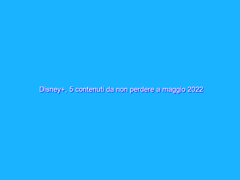 Disney+, 5 contenuti da non perdere a maggio 2022