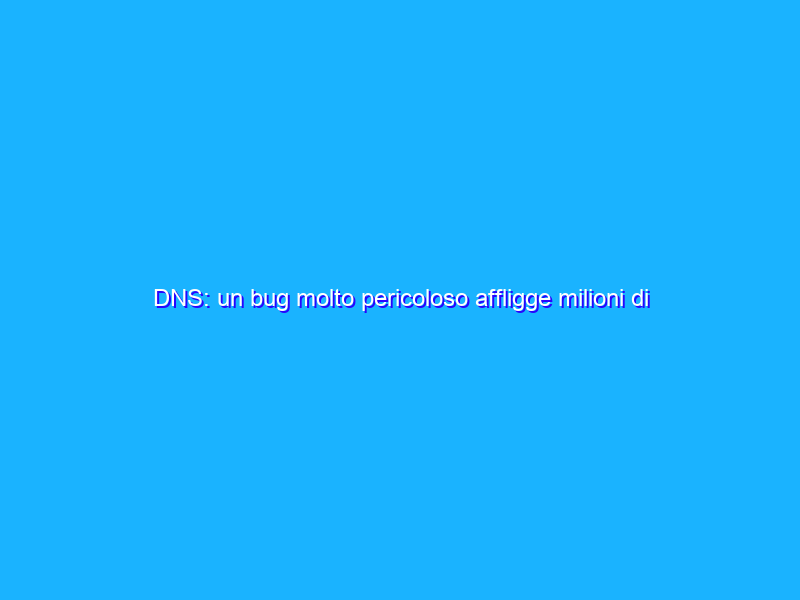 DNS: un bug molto pericoloso affligge milioni di router e device IoT