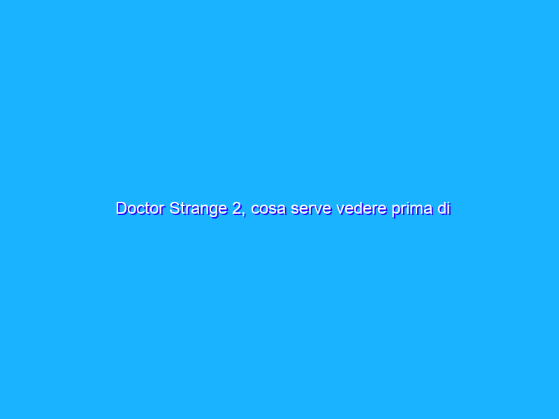 Doctor Strange 2, cosa serve vedere prima di andare al cinema