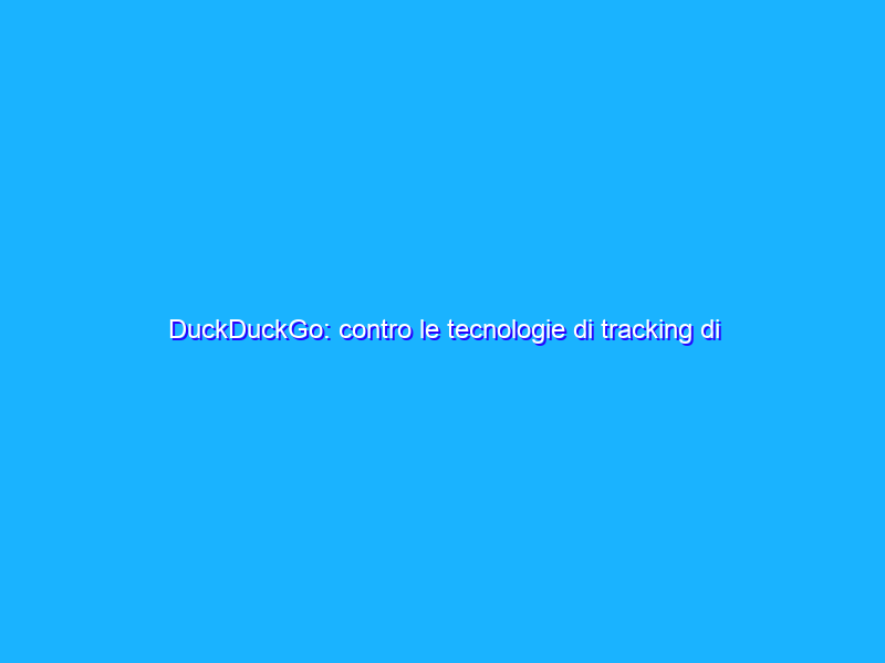 DuckDuckGo: contro le tecnologie di tracking di Google
