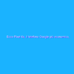 Ecco Pixel 6a, il telefono Google più economico, veloce e sicuro