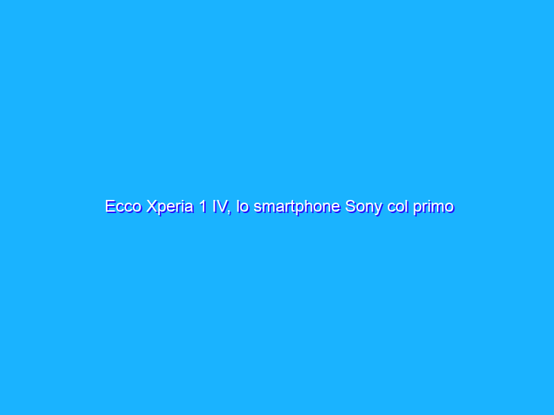 Ecco Xperia 1 IV, lo smartphone Sony col primo vero zoom ottico al mondo