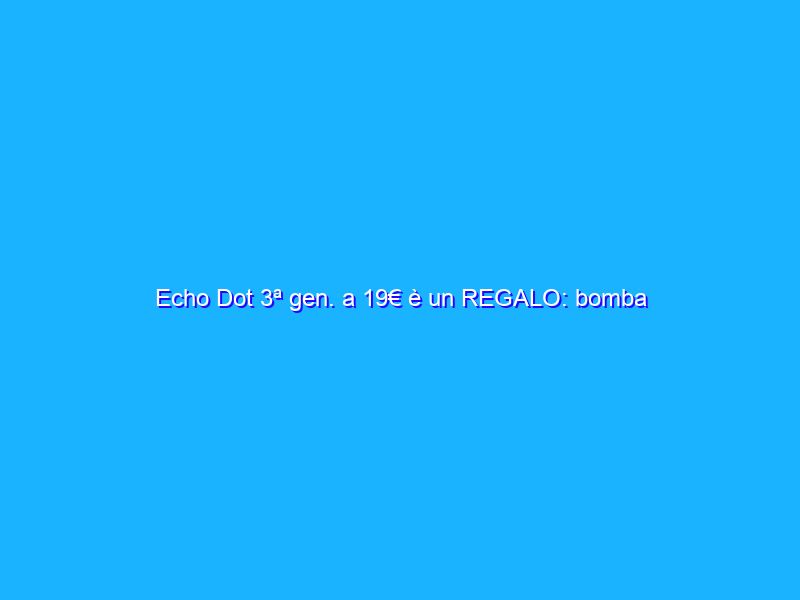 Echo Dot 3ª gen. a 19€ è un REGALO: bomba assurda Amazon