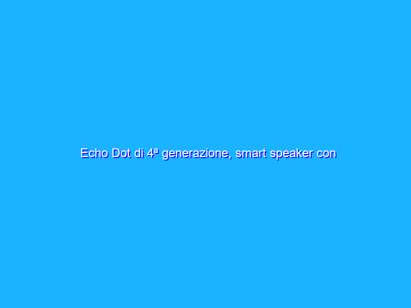 Echo Dot di 4ª generazione, smart speaker con Alexa è in offerta con 30€ di sconto