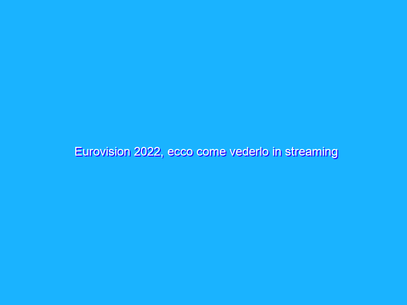 Eurovision 2022, ecco come vederlo in streaming gratis