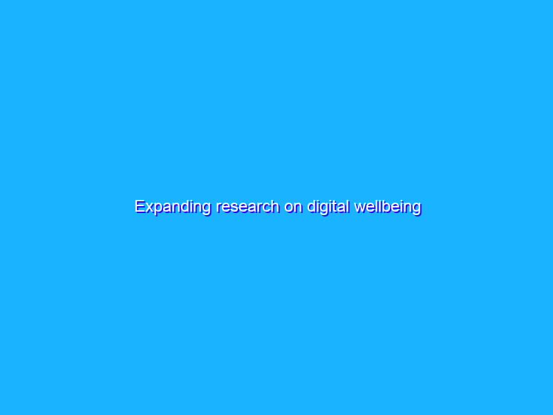 Expanding research on digital wellbeing