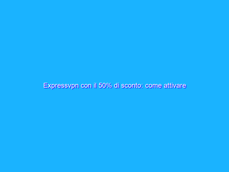 Expressvpn con il 50% di sconto: come attivare