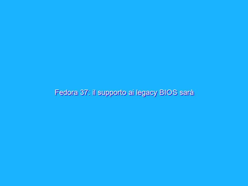 Fedora 37: il supporto ai legacy BIOS sarà mantenuto
