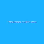 Finding belonging in LGBTQ+ spaces