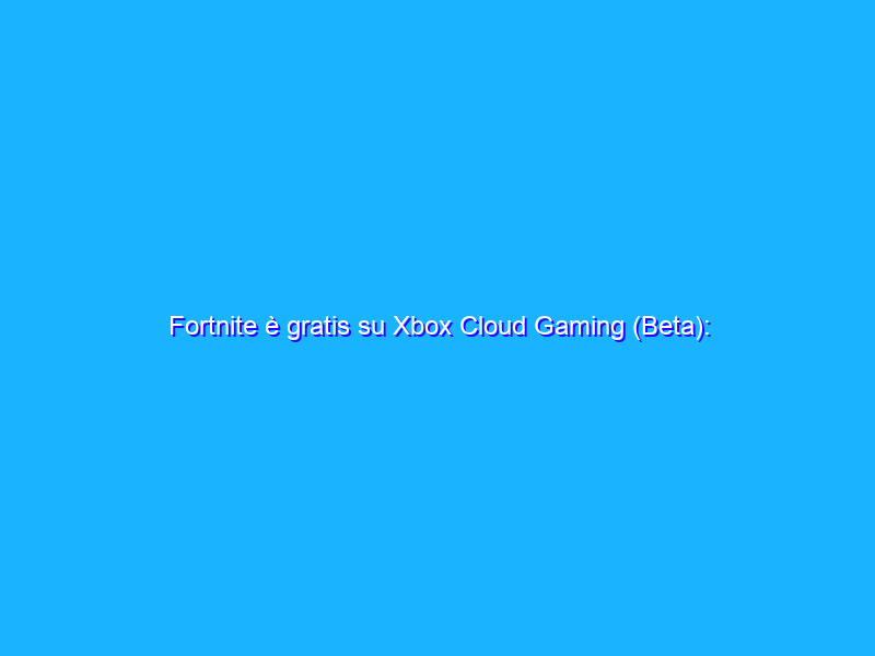 Fortnite è gratis su Xbox Cloud Gaming (Beta): ecco come giocarci