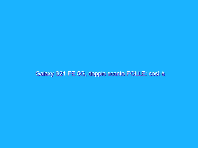 Galaxy S21 FE 5G, doppio sconto FOLLE: così è da acquistare subito