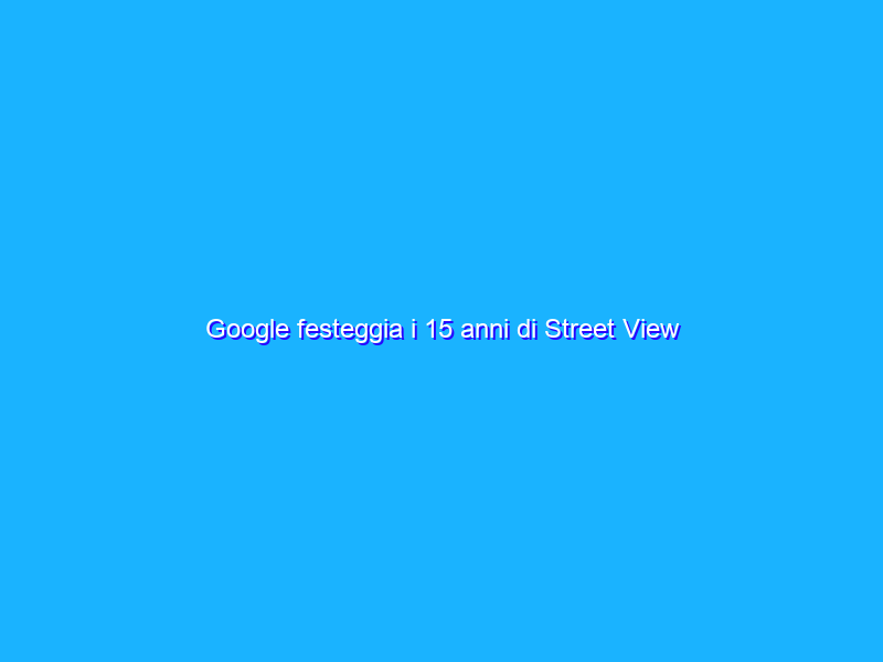 Google festeggia i 15 anni di Street View