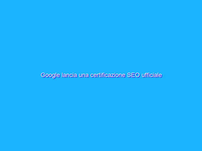 Google lancia una certificazione SEO ufficiale