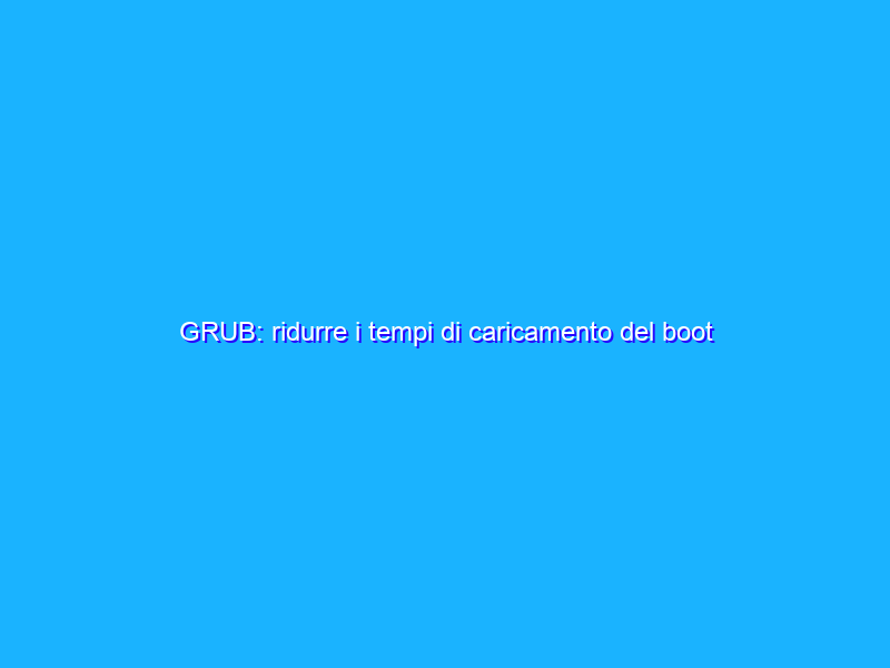 GRUB: ridurre i tempi di caricamento del boot loader