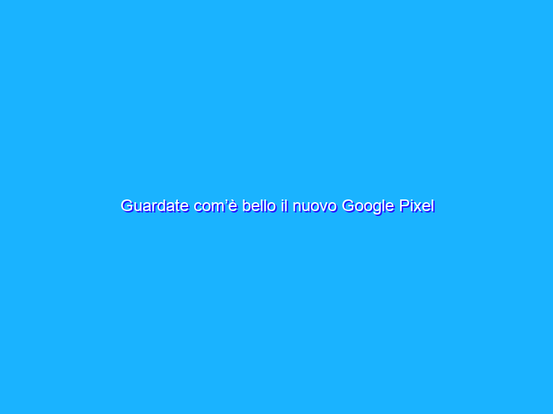 Guardate com’è bello il nuovo Google Pixel Watch