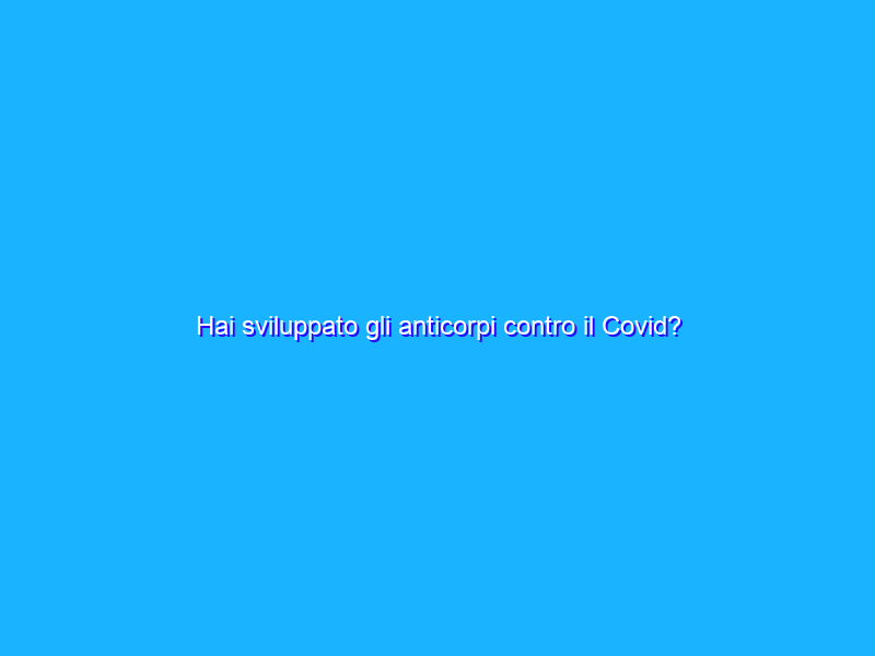 Hai sviluppato gli anticorpi contro il Covid? Scoprilo con questo semplice ed economico test (6€)