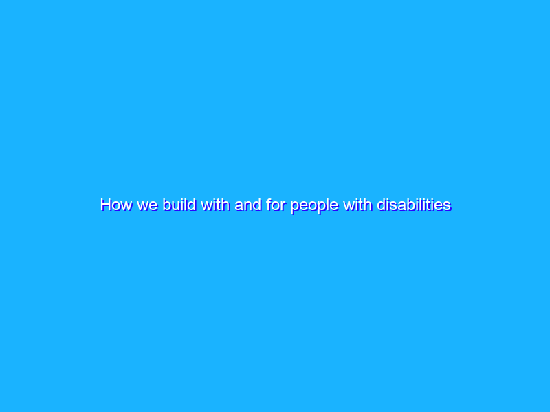 How we build with and for people with disabilities