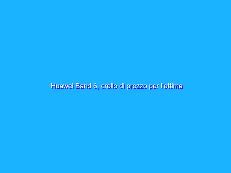 Huawei Band 6, crollo di prezzo per l’ottima smartband (-42%)