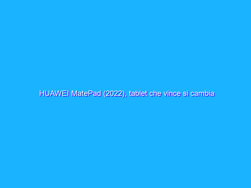 HUAWEI MatePad (2022), tablet che vince si cambia poco. La recensione