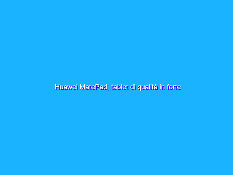 Huawei MatePad, tablet di qualità in forte sconto su Amazon (-33%)