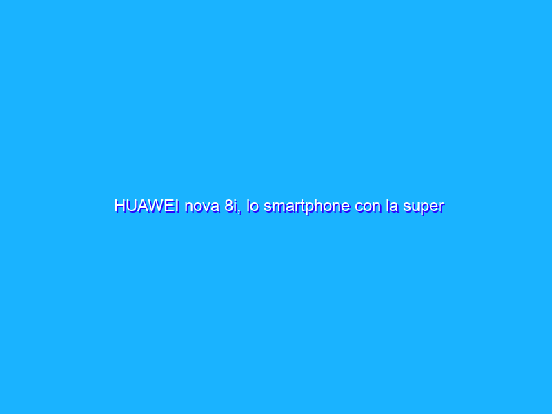 HUAWEI nova 8i, lo smartphone con la super ricarica è in SCONTO su Amazon (-150€)