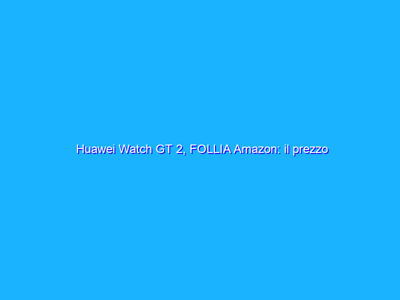 Huawei Watch GT 2, FOLLIA Amazon: il prezzo CROLLA a METÀ PREZZO