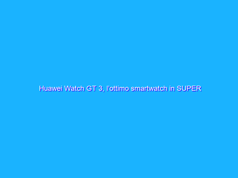 Huawei Watch GT 3, l’ottimo smartwatch in SUPER SCONTO su Amazon