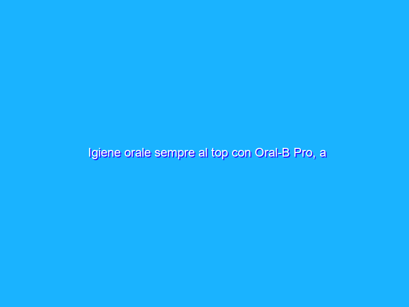 Igiene orale sempre al top con Oral-B Pro, a META’ PREZZO su Amazon (25€)
