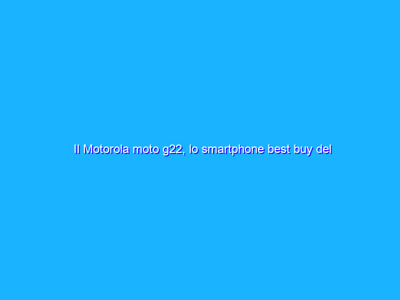 Il Motorola moto g22, lo smartphone best buy del momento è a soli 159€