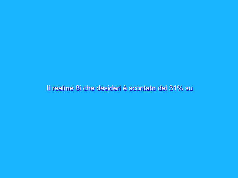 Il realme 8i che desideri è scontato del 31% su Amazon