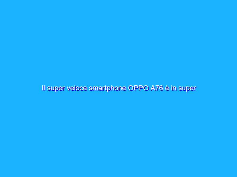 Il super veloce smartphone OPPO A76 è in super sconto di 74€ su Amazon