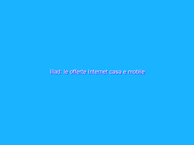 Iliad: le offerte Internet casa e mobile attivabili a maggio 2022