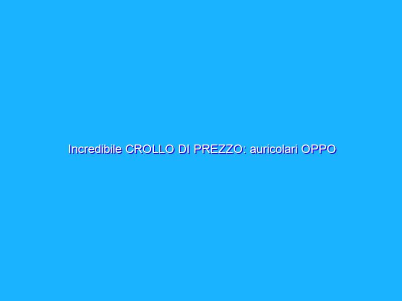 Incredibile CROLLO DI PREZZO: auricolari OPPO Enco W12, -50%