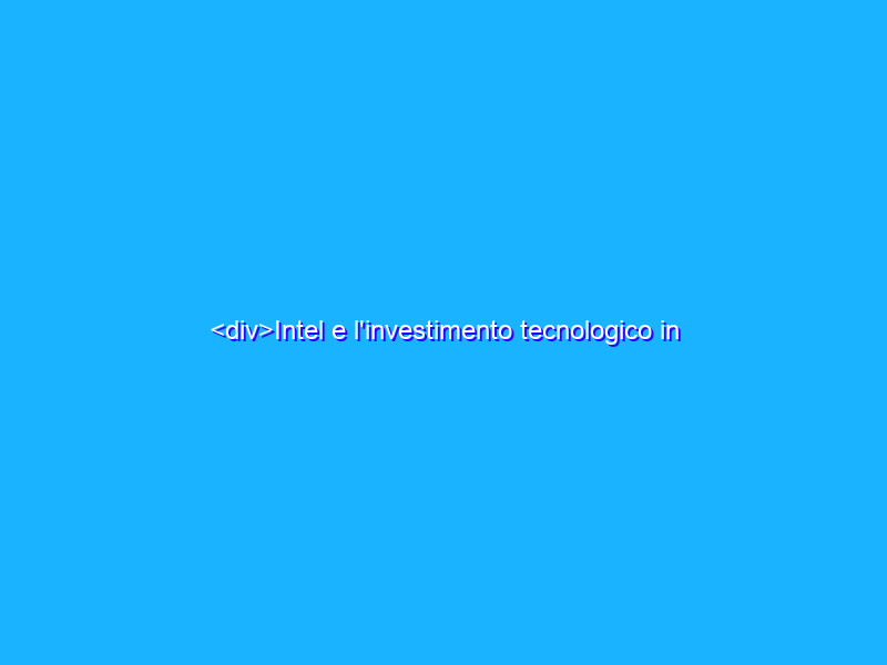 <div>Intel e l'investimento tecnologico in Italia: perché bisogna sperare che vada in porto</div>