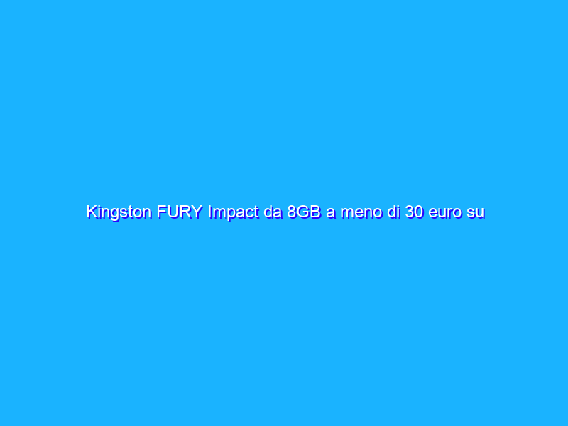 Kingston FURY Impact da 8GB a meno di 30 euro su Amazon