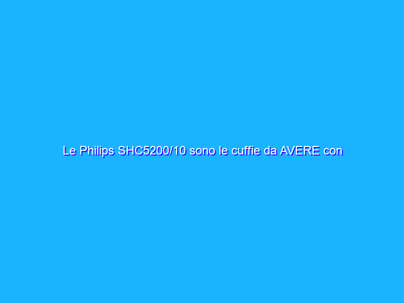 Le Philips SHC5200/10 sono le cuffie da AVERE con lo sconto del 45%